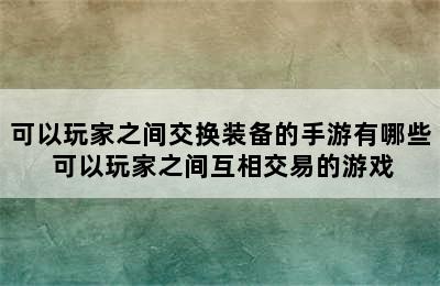 可以玩家之间交换装备的手游有哪些 可以玩家之间互相交易的游戏